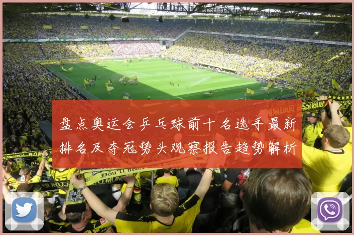 盘点奥运会乒乓球前十名选手最新排名及夺冠势头观察报告趋势解析