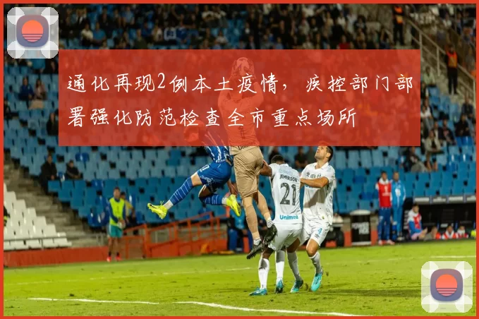 通化再现2例本土疫情，疾控部门部署强化防范检查全市重点场所