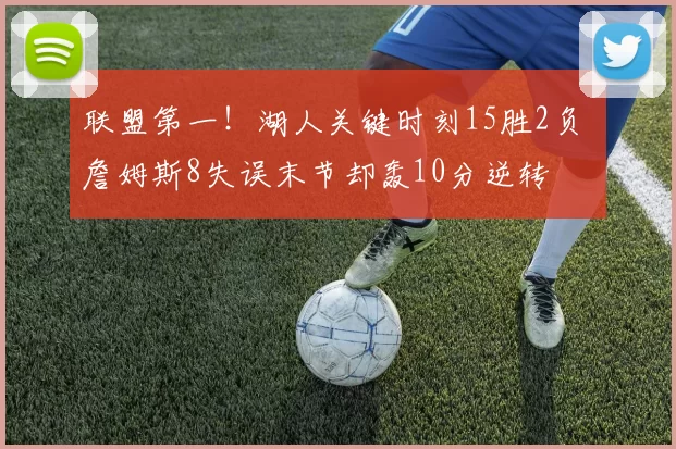 联盟第一！湖人关键时刻15胜2负 詹姆斯8失误末节却轰10分逆转