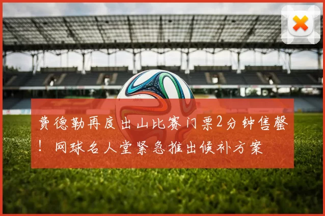 费德勒再度出山比赛门票2分钟售罄！网球名人堂紧急推出候补方案