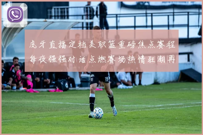 虎牙直播定档美职篮重磅焦点赛程每夜强强对话点燃赛场热情狂潮再燃