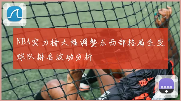 NBA实力榜大幅调整东西部格局生变球队排名波动分析