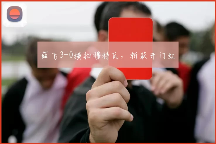 薛飞3-0横扫穆特瓦,斩获开门红