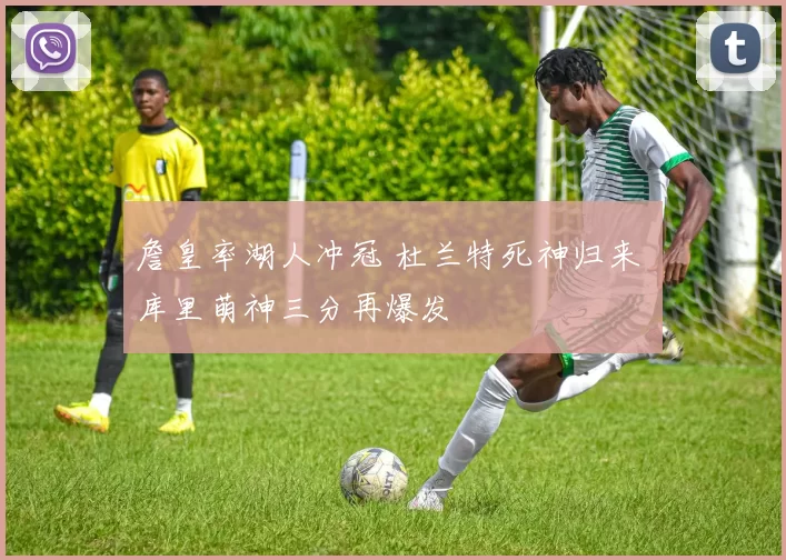 詹皇率湖人冲冠 杜兰特死神归来 库里萌神三分再爆发