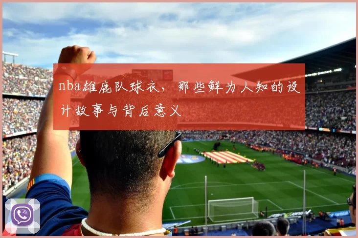 nba雄鹿队球衣,那些鲜为人知的设计故事与背后意义