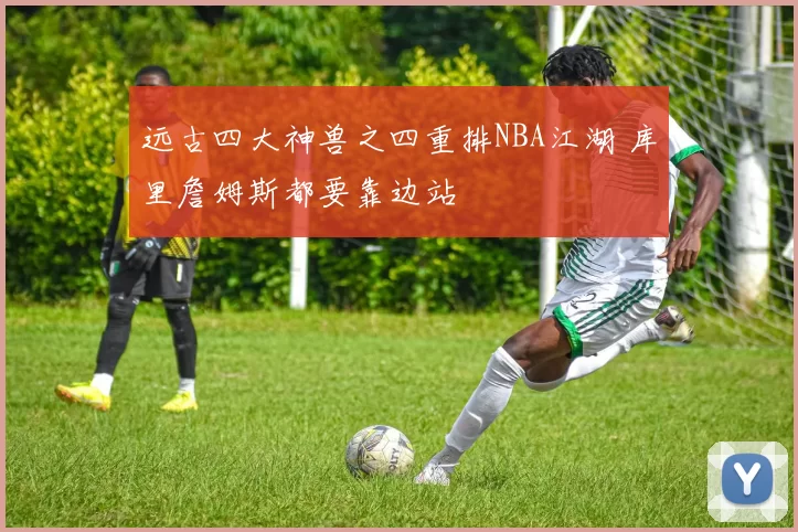 远古四大神兽之四重排NBA江湖 库里詹姆斯都要靠边站