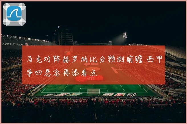 马竞对阵赫罗纳比分预测前瞻 西甲争四悬念再添看点