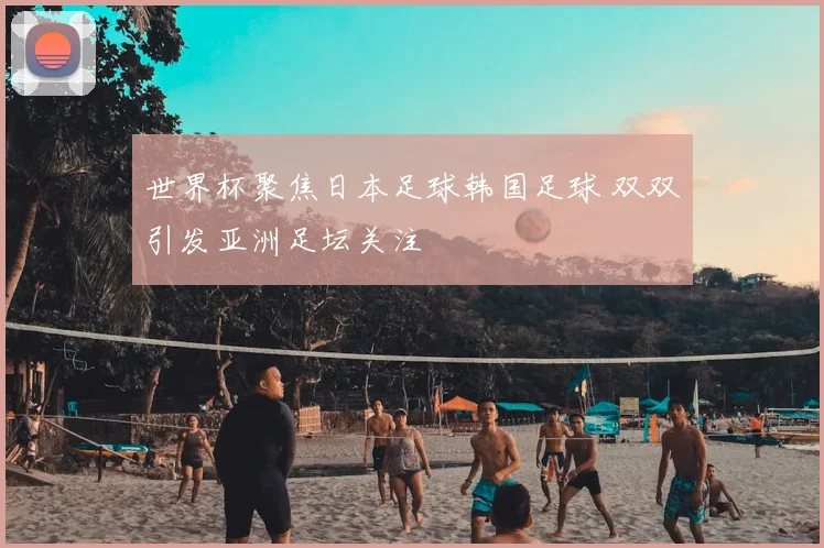 世界杯聚焦日本足球韩国足球 双双引发亚洲足坛关注