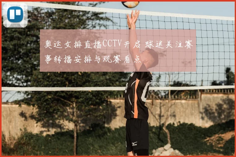 奥运女排直播CCTV开启 球迷关注赛事转播安排与观赛看点