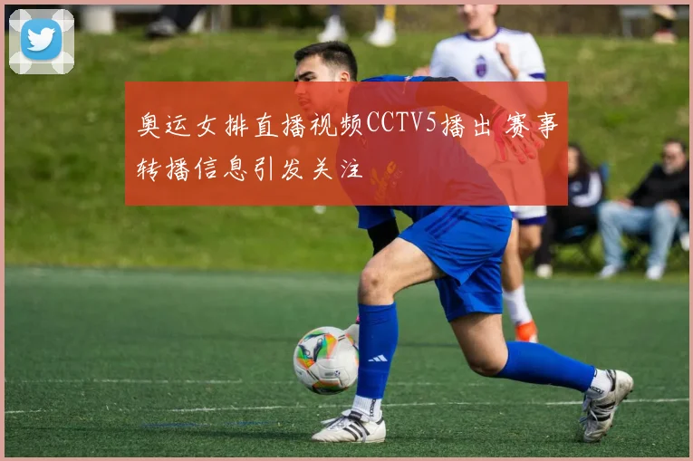 奥运女排直播视频CCTV5播出 赛事转播信息引发关注