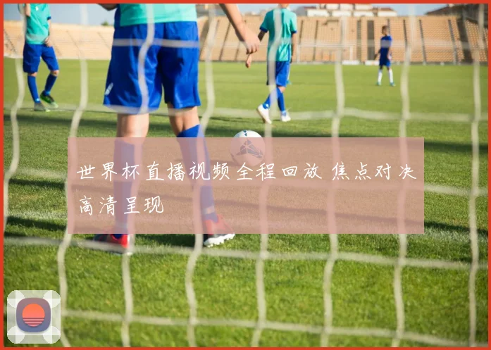 世界杯直播视频全程回放 焦点对决高清呈现