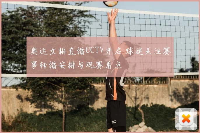 奥运女排直播CCTV开启 球迷关注赛事转播安排与观赛看点