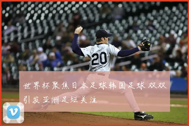 世界杯聚焦日本足球韩国足球 双双引发亚洲足坛关注
