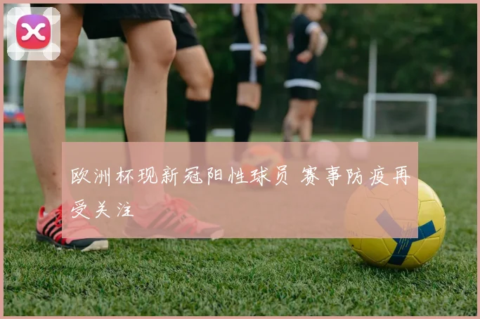 欧洲杯现新冠阳性球员 赛事防疫再受关注