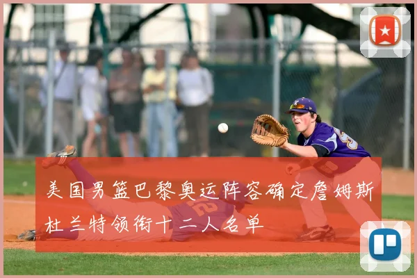 美国男篮巴黎奥运阵容确定詹姆斯杜兰特领衔十二人名单