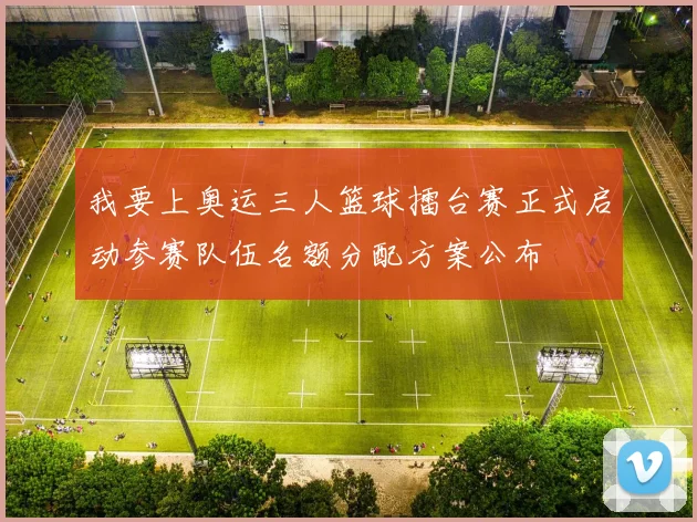 我要上奥运三人篮球擂台赛正式启动参赛队伍名额分配方案公布