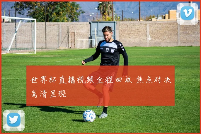 世界杯直播视频全程回放 焦点对决高清呈现