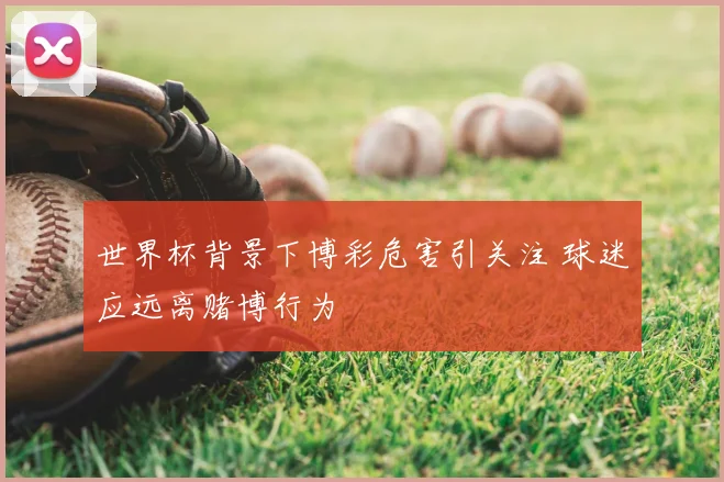 世界杯背景下博彩危害引关注 球迷应远离赌博行为