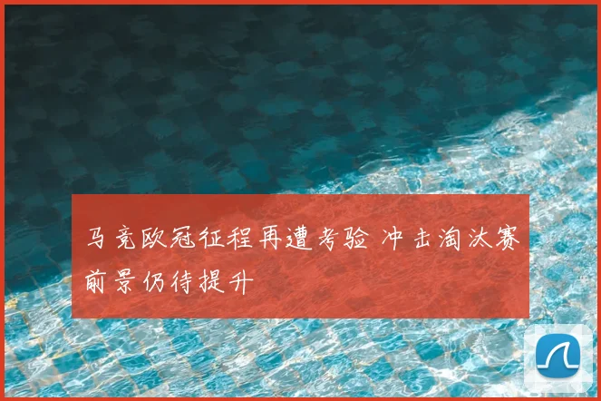 马竞欧冠征程再遭考验 冲击淘汰赛前景仍待提升