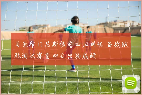 马竞希门尼斯伤愈回归训练 备战欧冠淘汰赛首回合出场成疑