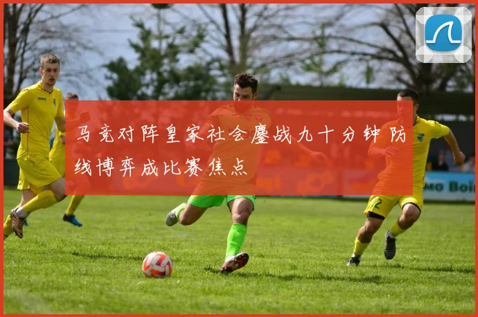 马竞对阵皇家社会鏖战九十分钟 防线博弈成比赛焦点