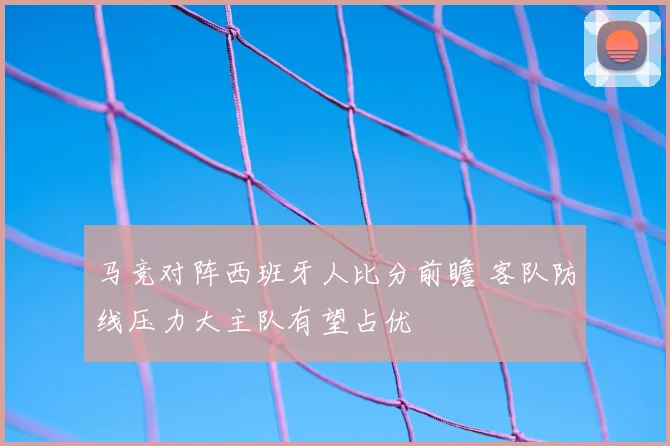 马竞对阵西班牙人比分前瞻 客队防线压力大主队有望占优