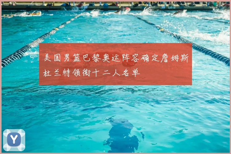 美国男篮巴黎奥运阵容确定詹姆斯杜兰特领衔十二人名单