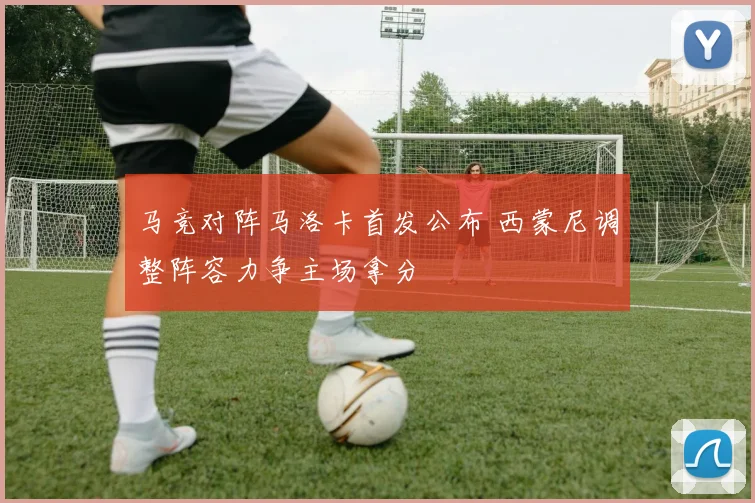 马竞对阵马洛卡首发公布 西蒙尼调整阵容力争主场拿分