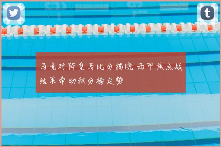 马竞对阵皇马比分揭晓 西甲焦点战结果牵动积分榜走势