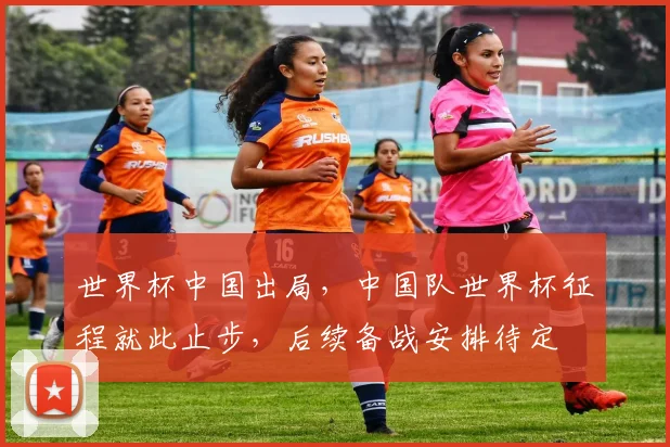 世界杯中国出局，中国队世界杯征程就此止步，后续备战安排待定