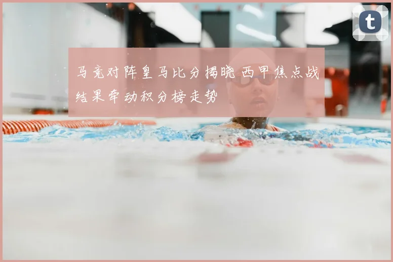 马竞对阵皇马比分揭晓 西甲焦点战结果牵动积分榜走势