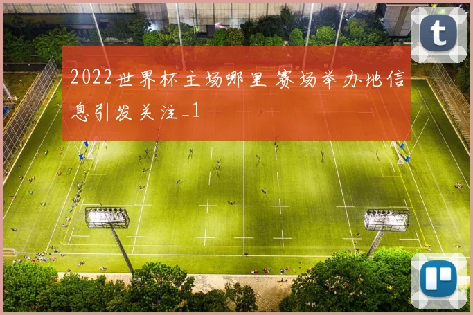 2022世界杯主场哪里 赛场举办地信息引发关注_1