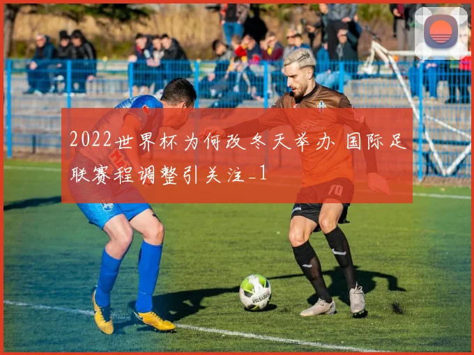2022世界杯为何改冬天举办 国际足联赛程调整引关注_1